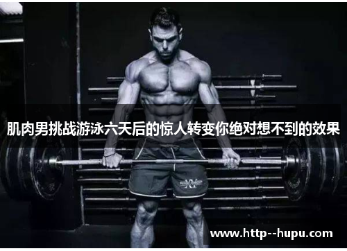 肌肉男挑战游泳六天后的惊人转变你绝对想不到的效果 肌肉男挑战游泳六天后的惊人转变你绝对想不到的效果