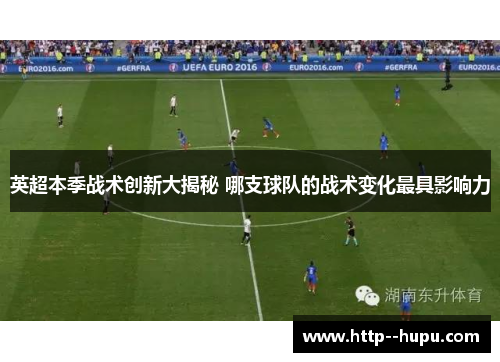 英超本季战术创新大揭秘 哪支球队的战术变化最具影响力