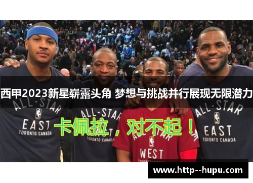 西甲2023新星崭露头角 梦想与挑战并行展现无限潜力