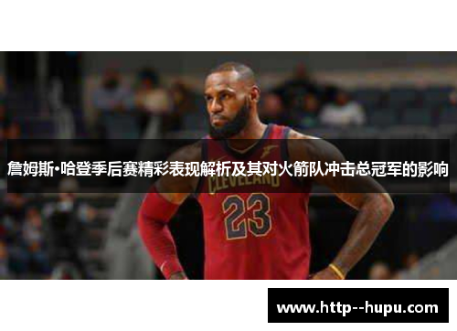 詹姆斯·哈登季后赛精彩表现解析及其对火箭队冲击总冠军的影响