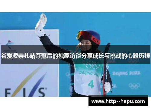 谷爱凌崇礼站夺冠后的独家访谈分享成长与挑战的心路历程