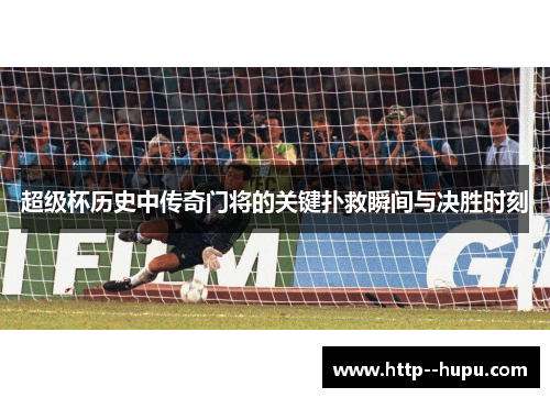 超级杯历史中传奇门将的关键扑救瞬间与决胜时刻 超级杯历史中传奇门将的关键扑救瞬间与决胜时刻