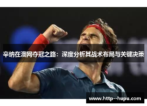 辛纳在澳网夺冠之路:深度分析其战术布局与关键决策 辛纳在澳网夺冠之路:深度分析其战术布局与关键决策