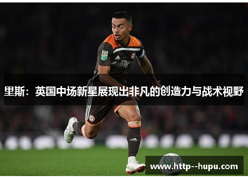 里斯:英国中场新星展现出非凡的创造力与战术视野 里斯:英国中场新星展现出非凡的创造力与战术视野