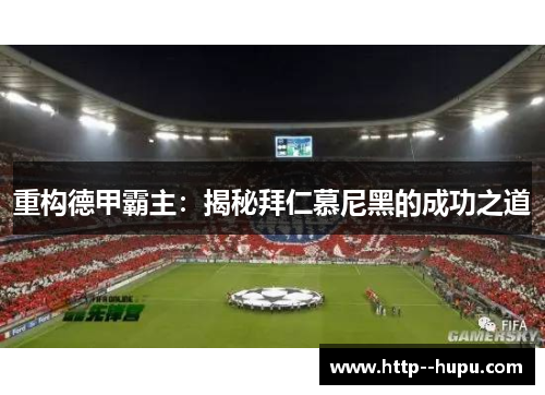 重构德甲霸主:揭秘拜仁慕尼黑的成功之道 重构德甲霸主:揭秘拜仁慕尼黑的成功之道