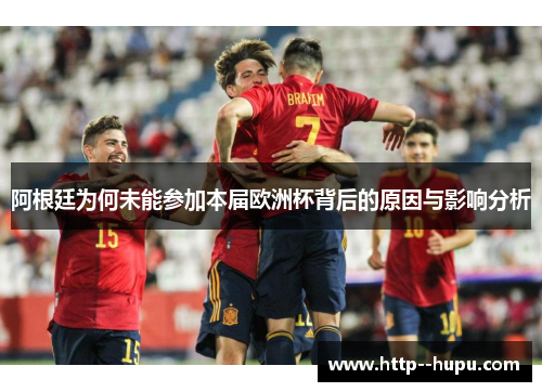 阿根廷为何未能参加本届欧洲杯背后的原因与影响分析