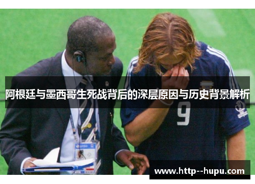 阿根廷与墨西哥生死战背后的深层原因与历史背景解析