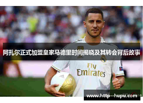 阿扎尔正式加盟皇家马德里时间揭晓及其转会背后故事