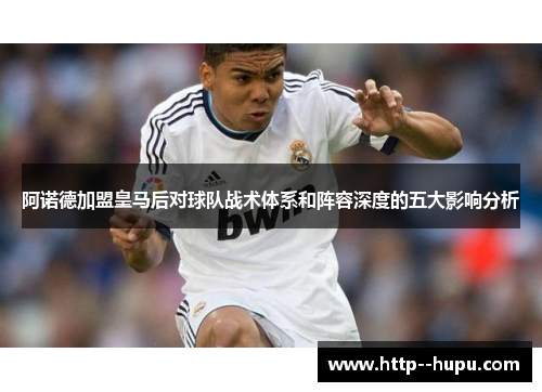 阿诺德加盟皇马后对球队战术体系和阵容深度的五大影响分析