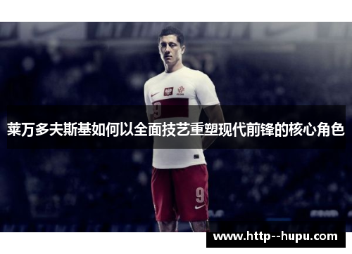 莱万多夫斯基如何以全面技艺重塑现代前锋的核心角色