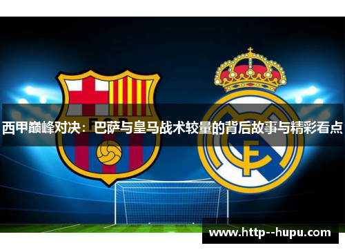 西甲巅峰对决：巴萨与皇马战术较量的背后故事与精彩看点