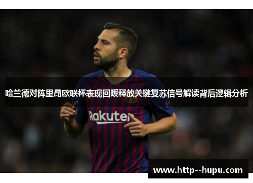 哈兰德对阵里昂欧联杯表现回暖释放关键复苏信号解读背后逻辑分析 哈兰德对阵里昂欧联杯表现回暖释放关键复苏信号解读背后逻辑分析