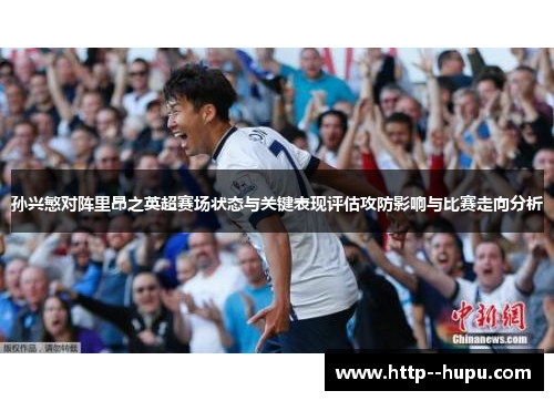 孙兴慜对阵里昂之英超赛场状态与关键表现评估攻防影响与比赛走向分析