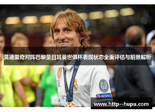 莫德里奇对阵巴黎圣日耳曼世俱杯表现状态全面评估与前景解析