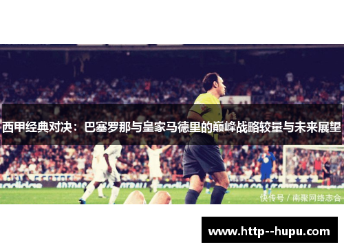 西甲经典对决:巴塞罗那与皇家马德里的巅峰战略较量与未来展望 西甲经典对决:巴塞罗那与皇家马德里的巅峰战略较量与未来展望