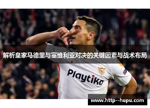 解析皇家马德里与塞维利亚对决的关键因素与战术布局 解析皇家马德里与塞维利亚对决的关键因素与战术布局