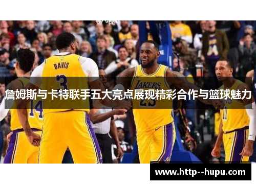 詹姆斯与卡特联手五大亮点展现精彩合作与篮球魅力 詹姆斯与卡特联手五大亮点展现精彩合作与篮球魅力