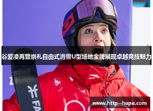谷爱凌再登崇礼自由式滑雪U型场地金牌展现卓越竞技魅力 谷爱凌再登崇礼自由式滑雪U型场地金牌展现卓越竞技魅力