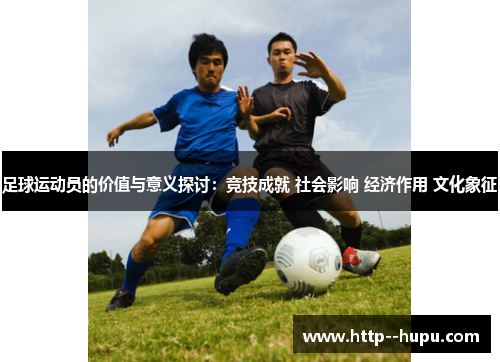 足球运动员的价值与意义探讨:竞技成就 社会影响 经济作用 文化象征 足球运动员的价值与意义探讨:竞技成就 社会影响 经济作用 文化象征