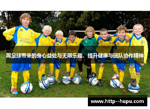 踢足球带来的身心益处与无限乐趣，提升健康与团队协作精神