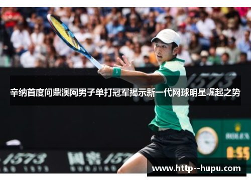 辛纳首度问鼎澳网男子单打冠军揭示新一代网球明星崛起之势 辛纳首度问鼎澳网男子单打冠军揭示新一代网球明星崛起之势