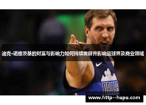 迪克·诺维茨基的财富与影响力如何持续发酵并影响篮球界及商业领域 迪克·诺维茨基的财富与影响力如何持续发酵并影响篮球界及商业领域