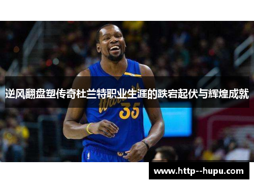 逆风翻盘塑传奇杜兰特职业生涯的跌宕起伏与辉煌成就 逆风翻盘塑传奇杜兰特职业生涯的跌宕起伏与辉煌成就