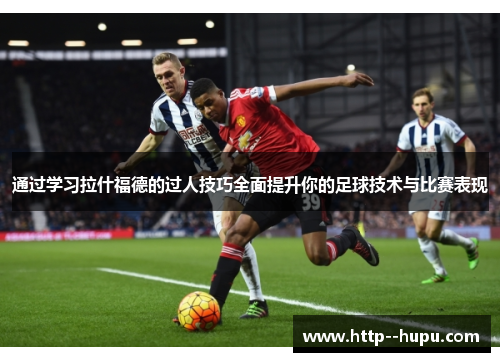 通过学习拉什福德的过人技巧全面提升你的足球技术与比赛表现 通过学习拉什福德的过人技巧全面提升你的足球技术与比赛表现