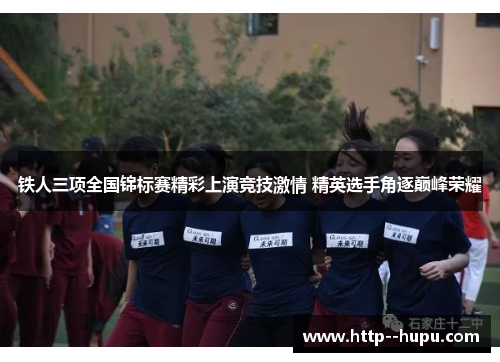 铁人三项全国锦标赛精彩上演竞技激情 精英选手角逐巅峰荣耀 铁人三项全国锦标赛精彩上演竞技激情 精英选手角逐巅峰荣耀