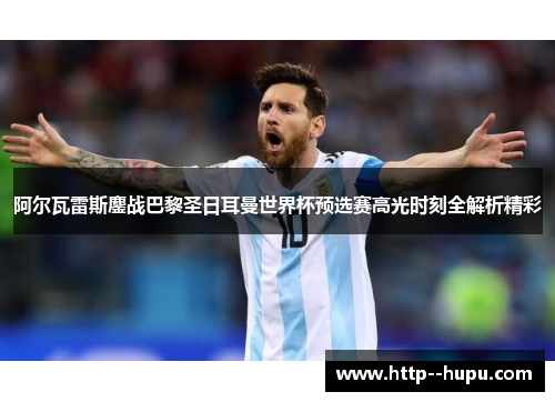 阿尔瓦雷斯鏖战巴黎圣日耳曼世界杯预选赛高光时刻全解析精彩 阿尔瓦雷斯鏖战巴黎圣日耳曼世界杯预选赛高光时刻全解析精彩