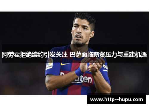 阿劳霍拒绝续约引发关注 巴萨面临薪资压力与重建机遇 阿劳霍拒绝续约引发关注 巴萨面临薪资压力与重建机遇