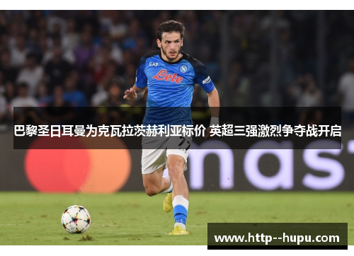 巴黎圣日耳曼为克瓦拉茨赫利亚标价 英超三强激烈争夺战开启 巴黎圣日耳曼为克瓦拉茨赫利亚标价 英超三强激烈争夺战开启