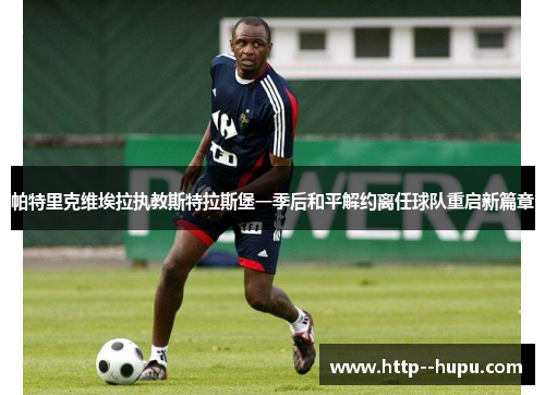 帕特里克维埃拉执教斯特拉斯堡一季后和平解约离任球队重启新篇章