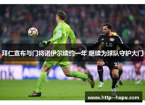 拜仁宣布与门将诺伊尔续约一年 继续为球队守护大门 拜仁宣布与门将诺伊尔续约一年 继续为球队守护大门