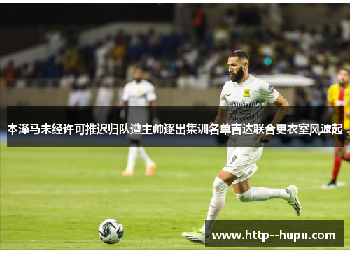 本泽马未经许可推迟归队遭主帅逐出集训名单吉达联合更衣室风波起 本泽马未经许可推迟归队遭主帅逐出集训名单吉达联合更衣室风波起