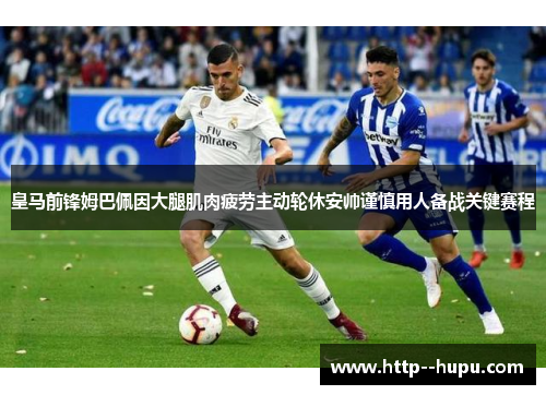 皇马前锋姆巴佩因大腿肌肉疲劳主动轮休安帅谨慎用人备战关键赛程