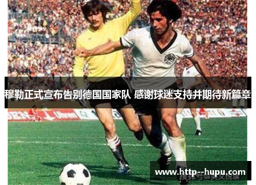 穆勒正式宣布告别德国国家队 感谢球迷支持并期待新篇章 穆勒正式宣布告别德国国家队 感谢球迷支持并期待新篇章