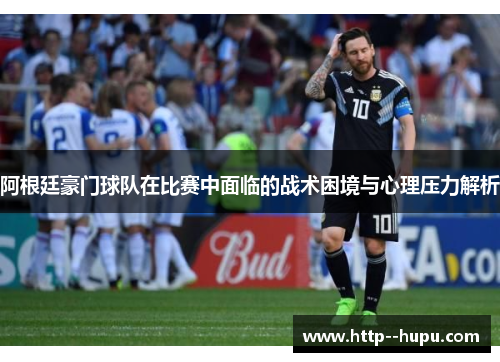 阿根廷豪门球队在比赛中面临的战术困境与心理压力解析 阿根廷豪门球队在比赛中面临的战术困境与心理压力解析