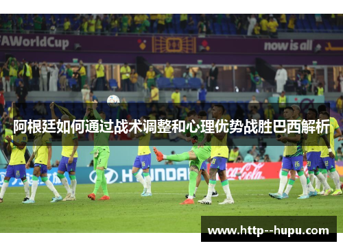 阿根廷如何通过战术调整和心理优势战胜巴西解析