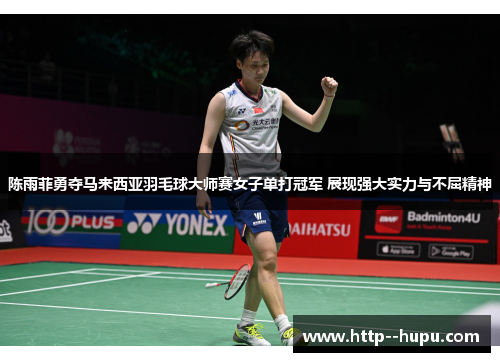 陈雨菲勇夺马来西亚羽毛球大师赛女子单打冠军 展现强大实力与不屈精神