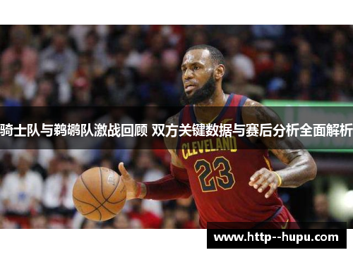 骑士队与鹈鹕队激战回顾 双方关键数据与赛后分析全面解析