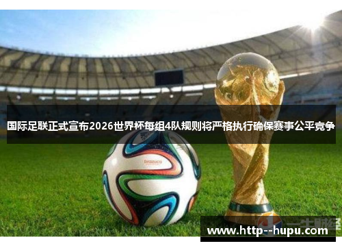 国际足联正式宣布2026世界杯每组4队规则将严格执行确保赛事公平竞争