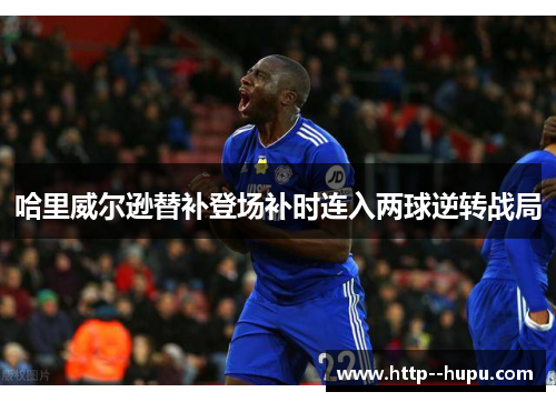 哈里威尔逊替补登场补时连入两球逆转战局 哈里威尔逊替补登场补时连入两球逆转战局