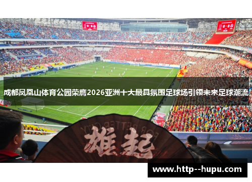 成都凤凰山体育公园荣膺2026亚洲十大最具氛围足球场引领未来足球潮流 成都凤凰山体育公园荣膺2026亚洲十大最具氛围足球场引领未来足球潮流