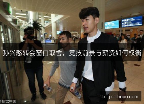 孙兴慜转会窗口取舍，竞技前景与薪资如何权衡